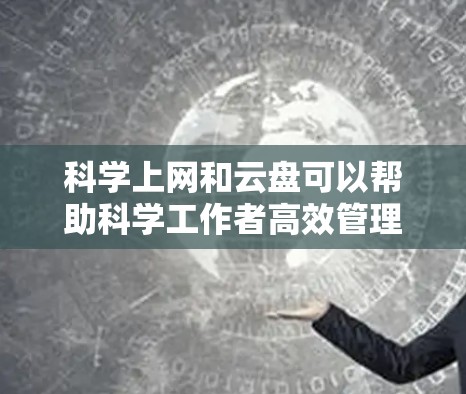 科学上网和云盘可以帮助科学工作者高效管理文件，提升工作质量。以下是一些步骤，帮助您使用科学上网和云盘