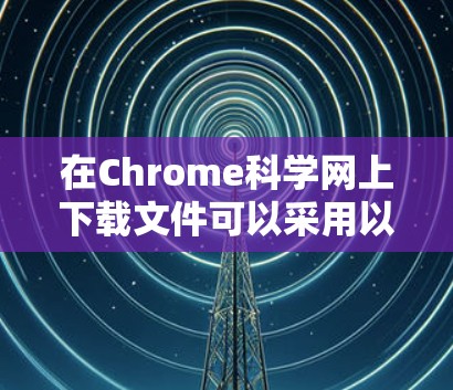 在Chrome科学网上下载文件可以采用以下步骤