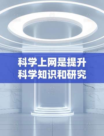 科学上网是提升科学知识和研究能力的重要工具，涵盖多个方面的措施，以下是对科学上网的详细总结