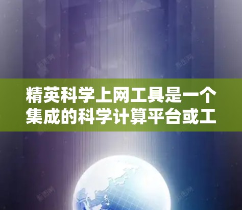 精英科学上网工具是一个集成的科学计算平台或工具包，用户可以通过互联网访问多种科学计算功能，包括科学计算、数据分析、可视化、编程等。以下是一些可能的精英科学上网工具及其特点