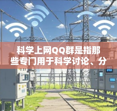 科学上网QQ群是指那些专门用于科学讨论、分享资料或参与科学活动的QQ群。这些群通常用于分享科学知识、讨论科学问题、参与科学活动或进行学术交流。以下是一些可能的科学上网QQ群名称和功能