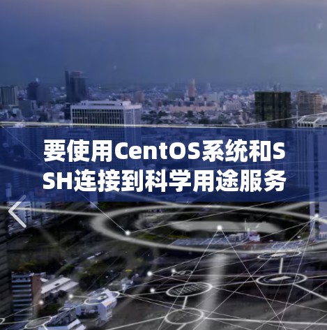 要使用CentOS系统和SSH连接到科学用途服务器，您可以按照以下步骤进行