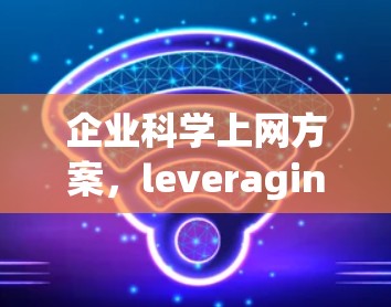 企业科学上网方案，leveraging advanced technology for efficiency and innovation