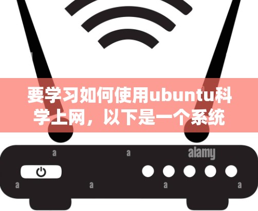 要学习如何使用ubuntu科学上网，以下是一个系统的指南，涵盖主要的工具和步骤