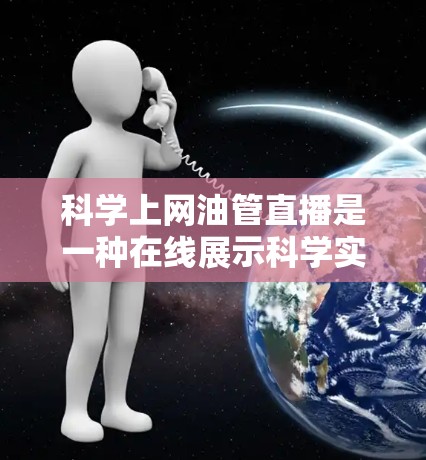 科学上网油管直播是一种在线展示科学实验或科学知识的方式，通常通过社交媒体平台进行。以下是一个详细的介绍