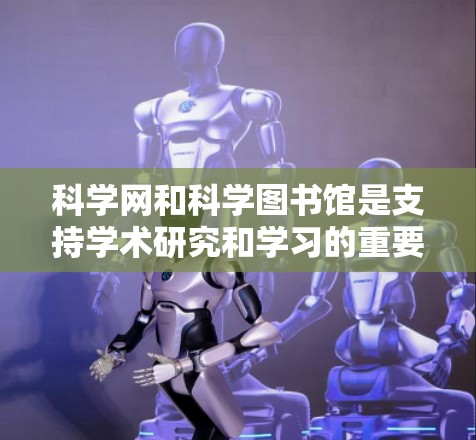 科学网和科学图书馆是支持学术研究和学习的重要工具，以下是详细的指南