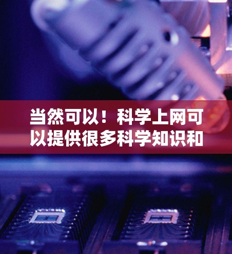 当然可以！科学上网可以提供很多科学知识和实验步骤，帮助你更好地理解和获取信息。以下是一些科学上网的话题和内容，供你参考