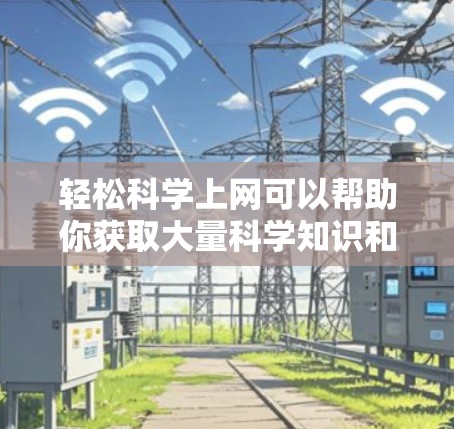 轻松科学上网可以帮助你获取大量科学知识和资源，甚至进行在线学习、研究和数据分析。以下是一些推荐的科学互联网资源和工具，帮助你轻松进入科学互联网