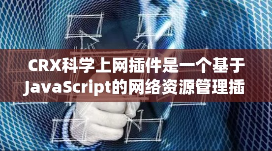 CRX科学上网插件是一个基于JavaScript的网络资源管理插件，主要用于科学计算中的高性能资源分配和调度。以下是对其功能、使用场景、优缺点以及适用性的详细分析