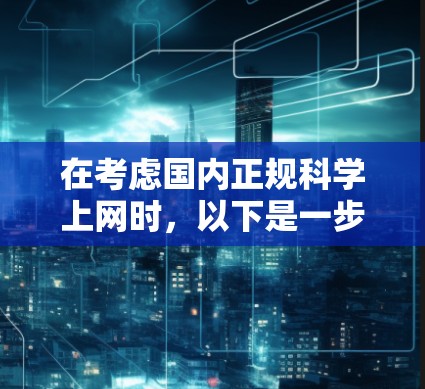 在考虑国内正规科学上网时，以下是一步步的建议和解决方案