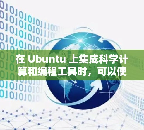 在 Ubuntu 上集成科学计算和编程工具时，可以使用以下几种工具，每个工具都有其独特的优势和使用方法