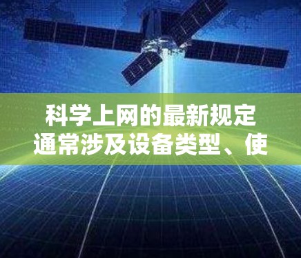 科学上网的最新规定通常涉及设备类型、使用时间和权限设置、隐私保护等方面。具体规定可以有所不同，取决于具体的法规环境。以下是一些常见的科学上网规定