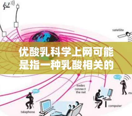 优酸乳科学上网可能是指一种乳酸相关的材料或试剂，用于科学实验和研究，包括乳酸的制备、与其他物质的反应以及与其他乳制品的混合使用，用于研究乳酸在生物和化学中的作用。以下是对优酸乳科学上网的详细分析