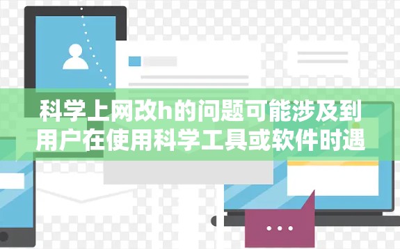 科学上网改h的问题可能涉及到用户在使用科学工具或软件时遇到的某些功能或操作问题。为了帮助您解决问题，建议按照以下步骤进行操作