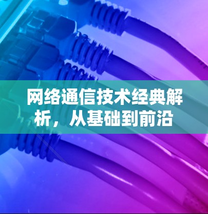 网络通信技术经典解析，从基础到前沿