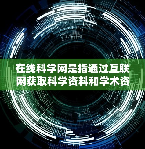 在线科学网是指通过互联网获取科学资料和学术资源的网络平台。它提供了丰富的资源，包括学术论文、实验数据、研究报告、在线课程等，旨在帮助用户获取最新、最丰富的科学信息。以下是对该概念的详细分析
