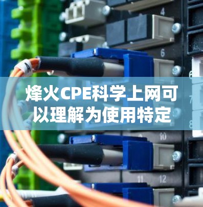 烽火CPE科学上网可以理解为使用特定的网络设备（CPE）进行科学计算或数据处理的网络环境。CPE通常指的是网络设备的型号或品牌，而科学上网则是基于这些设备进行科学研究或数据传输的网络环境