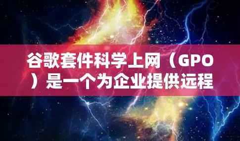 谷歌套件科学上网（GPO）是一个为企业提供远程办公和网络共享服务的工具，特别适用于企业内部网络管理。以下是详细的分析