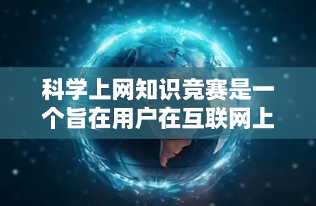 科学上网知识竞赛是一个旨在用户在互联网上学习和应用科学知识的活动。以下是对该活动的详细分析
