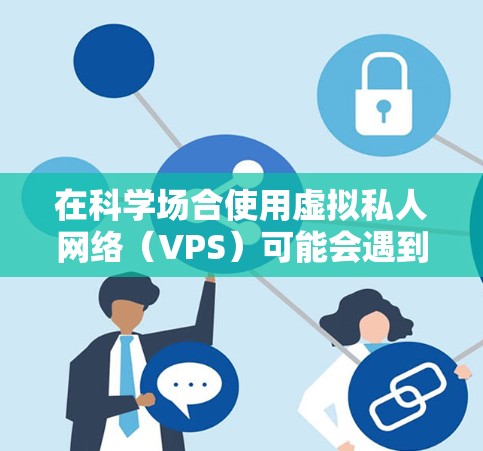 在科学场合使用虚拟私人网络（VPS）可能会遇到一些挑战，尤其是在需要高带宽、高质量和安全通信的场景下。然而，以下是一些可能的原因和解决方案