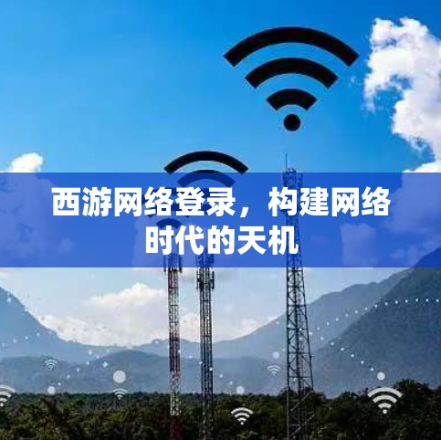 西游网络登录，构建网络时代的天机
