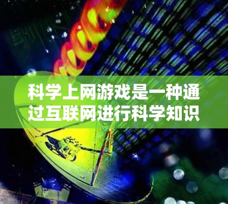 科学上网游戏是一种通过互联网进行科学知识学习和游戏的工具，旨在帮助用户在娱乐的同时提升科学素养。以下是对科学上网游戏的详细介绍