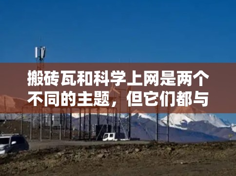 搬砖瓦和科学上网是两个不同的主题，但它们都与现代生活的各个方面有关。以下是一些关于这两个主题的详细信息