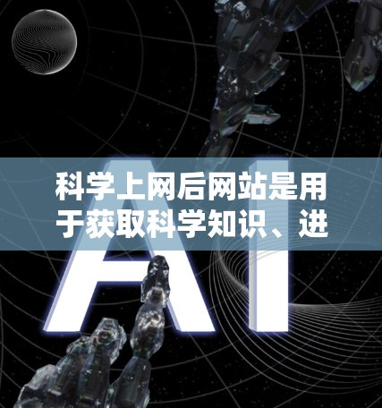 科学上网后网站是用于获取科学知识、进行实验设计和数据分析的工具。以下是一些常用的科学网站和工具