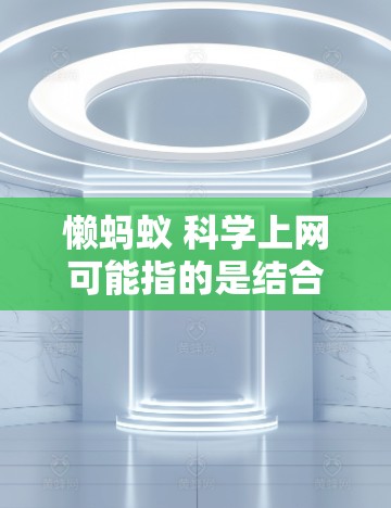 懒蚂蚁 科学上网可能指的是结合蚂蚁行为和科学方法的网络管理工具或概念，旨在提高网络的高效性、安全性或自动化管理。可能涉及以下内容