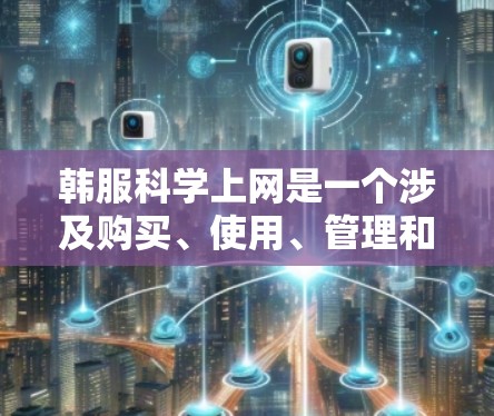 韩服科学上网是一个涉及购买、使用、管理和维护智能设备，以及如何科学有效地利用这些设备来提升学习和生活质量的问题。以下是对这一主题的分步解释