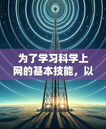 为了学习科学上网的基本技能，以下是一个有条理的计划，涵盖了从基础到高级的步骤