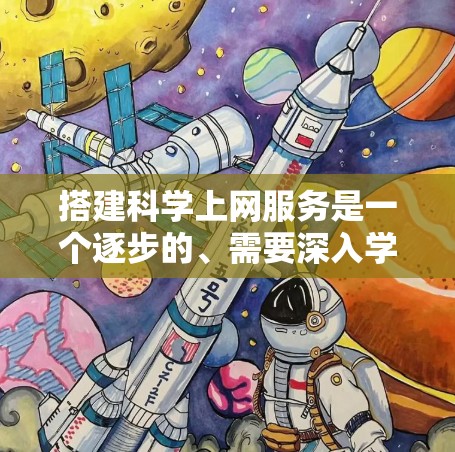 搭建科学上网服务是一个逐步的、需要深入学习的过程。以下是一个结构化的总结，帮助你更好地理解和实施