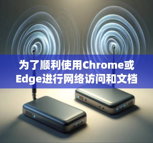 为了顺利使用Chrome或Edge进行网络访问和文档管理，请按照以下步骤操作