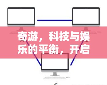 奇游，科技与娱乐的平衡，开启新奇的上网之旅