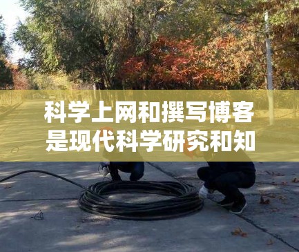 科学上网和撰写博客是现代科学研究和知识传播的重要手段。以下是一些科学上网方法和技巧，特别针对博客用户
