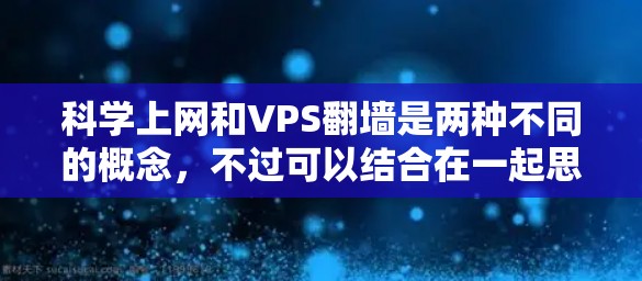 科学上网和VPS翻墙是两种不同的概念，不过可以结合在一起思考。以下是关于科学上网和VPS翻墙的详细解释