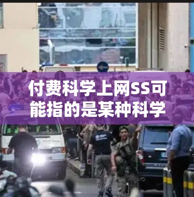 付费科学上网SS可能指的是某种科学计算或科学网站的订阅服务费用。以下是一些可能的情况和建议