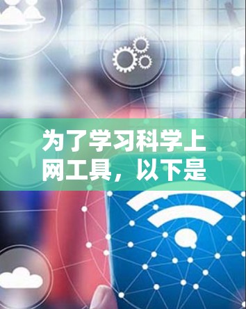 为了学习科学上网工具，以下是一个有条理的指南，帮助你选择和使用最适合的工具