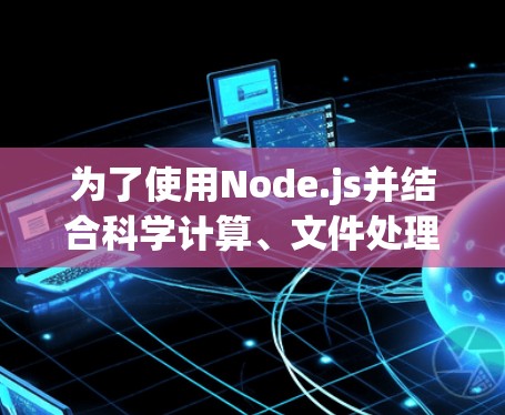 为了使用Node.js并结合科学计算、文件处理和网络服务工具，可以按照以下步骤进行