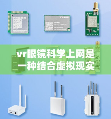 vr眼镜科学上网是一种结合虚拟现实技术与科学应用的创新领域，通过将现实与虚拟元素融合，利用科技手段进行科学数据的传输和处理。以下是对该领域的一些详细分析