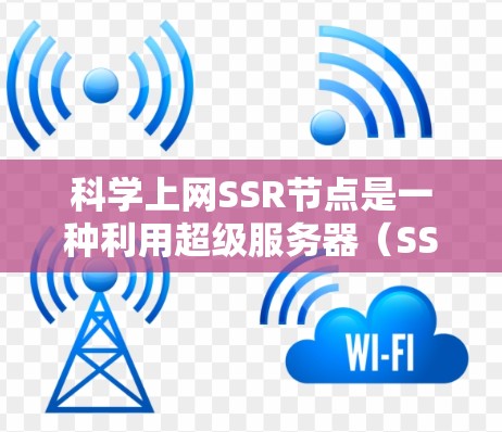 科学上网SSR节点是一种利用超级服务器（SSR）构建的网络架构，主要用于处理大规模科学计算任务。以下是该主题的总结