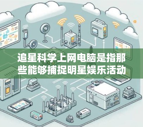 追星科学上网电脑是指那些能够捕捉明星娱乐活动，同时提供网络服务的电脑。这些电脑通常用于追星、娱乐、学习或研究，可能还带有科学计算的特征。以下是关于这些电脑的详细信息