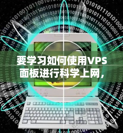 要学习如何使用VPS面板进行科学上网，可以按照以下步骤进行