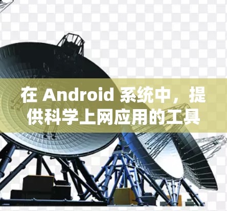 在 Android 系统中，提供科学上网应用的工具较多，以下是一些常见的科学上网应用及其特点