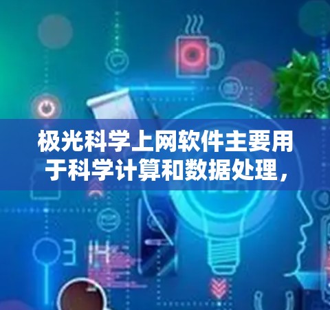 极光科学上网软件主要用于科学计算和数据处理，主要功能包括以下几点