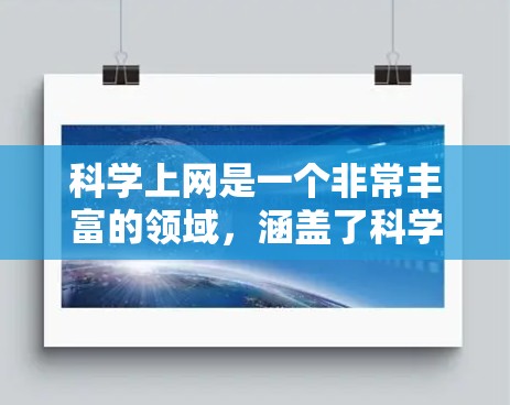 科学上网是一个非常丰富的领域，涵盖了科学、技术、艺术、数学、工程、计算机等多个领域。以下是一些关于科学上网的推荐资源和平台，可以帮助你获取最新的科学动态、学术资源以及各种学习资料