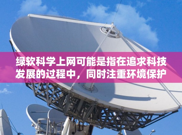 绿软科学上网可能是指在追求科技发展的过程中，同时注重环境保护和可持续发展，以绿色和软（如数据、信息的管理）为线索，结合科技与环保，探索一种平衡发展的道路