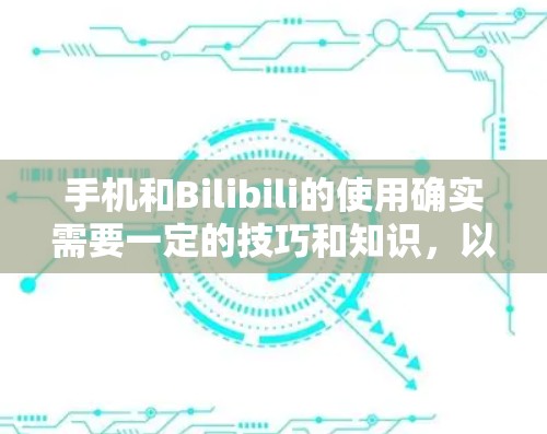手机和Bilibili的使用确实需要一定的技巧和知识，以下是一些实用的建议和技巧，帮助你高效地使用手机和Bilibili