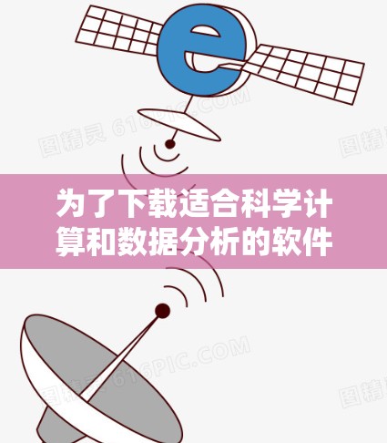 为了下载适合科学计算和数据分析的软件，可以按照以下步骤进行