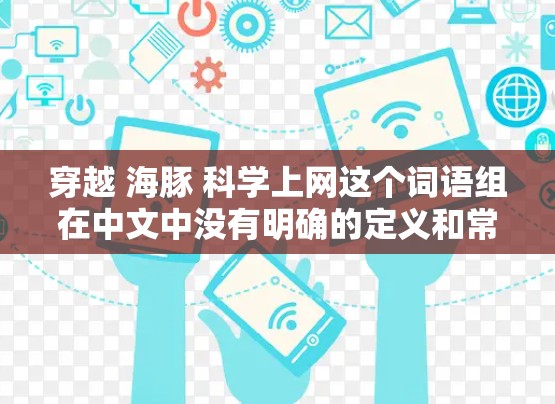 穿越 海豚 科学上网这个词语组在中文中没有明确的定义和常用含义，可能是一个比喻或特定领域的术语。以下是对其可能含义的分析